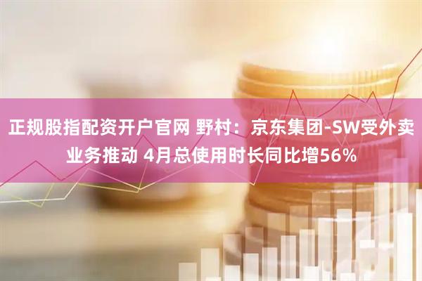 正规股指配资开户官网 野村：京东集团-SW受外卖业务推动 4月总使用时长同比增56%