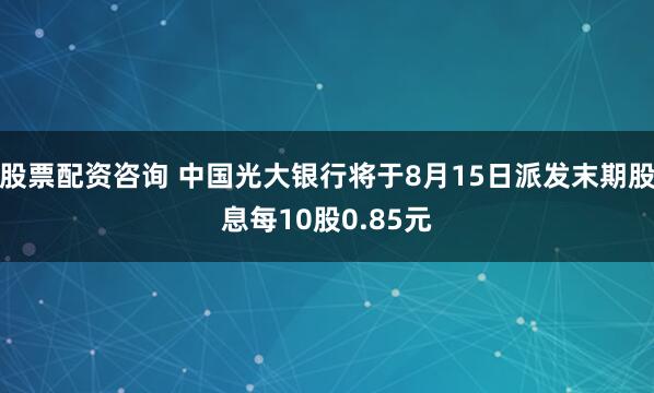 股票配资咨询 中国光大银行将于8月15日派发末期股息每10股0.85元