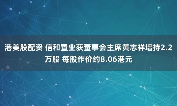 港美股配资 信和置业获董事会主席黄志祥增持2.2万股 每股作价约8.06港元