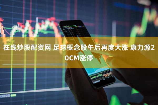 在线炒股配资网 足球概念股午后再度大涨 康力源20CM涨停