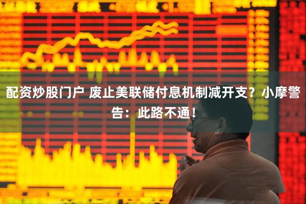配资炒股门户 废止美联储付息机制减开支？小摩警告：此路不通！