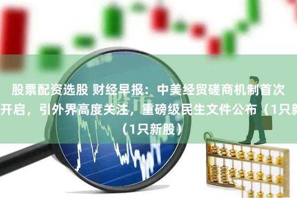 股票配资选股 财经早报：中美经贸磋商机制首次会议开启，引外界高度关注，重磅级民生文件公布（1只新股）