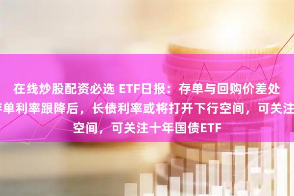 在线炒股配资必选 ETF日报：存单与回购价差处于高位，待存单利率跟降后，长债利率或将打开下行空间，可关注十年国债ETF