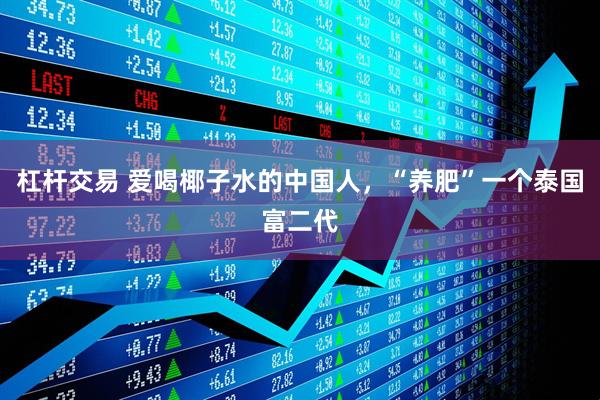 杠杆交易 爱喝椰子水的中国人，“养肥”一个泰国富二代