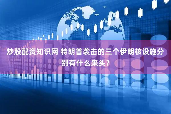 炒股配资知识网 特朗普袭击的三个伊朗核设施分别有什么来头？
