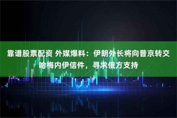 靠谱股票配资 外媒爆料：伊朗外长将向普京转交哈梅内伊信件，寻求俄方支持