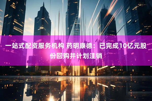 一站式配资服务机构 药明康德：已完成10亿元股份回购并计划注销