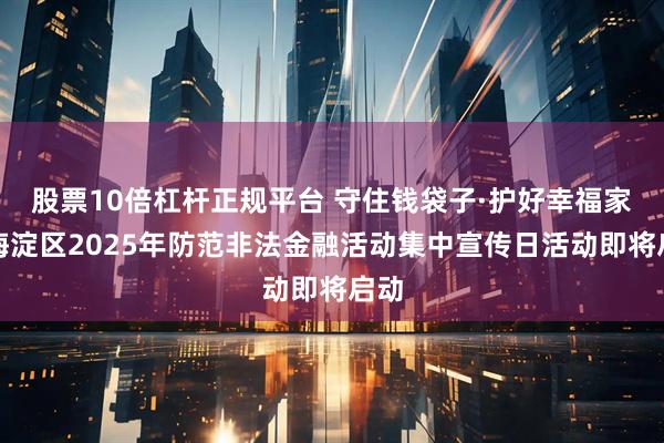 股票10倍杠杆正规平台 守住钱袋子·护好幸福家｜海淀区2025年防范非法金融活动集中宣传日活动即将启动