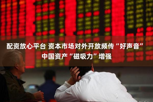 配资放心平台 资本市场对外开放频传“好声音” 中国资产“磁吸力”增强