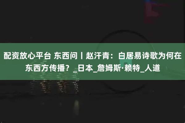 配资放心平台 东西问丨赵汗青：白居易诗歌为何在东西方传播？_日本_詹姆斯·赖特_人道