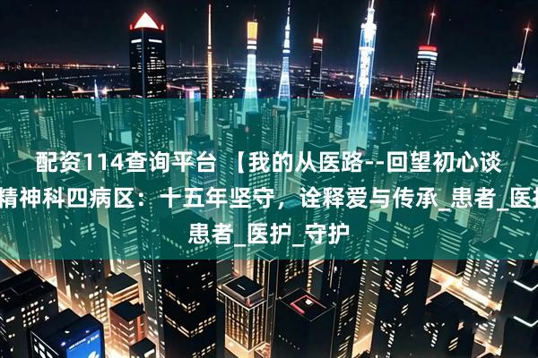 配资114查询平台 【我的从医路--回望初心谈感想】精神科四病区：十五年坚守，诠释爱与传承_患者_医护_守护