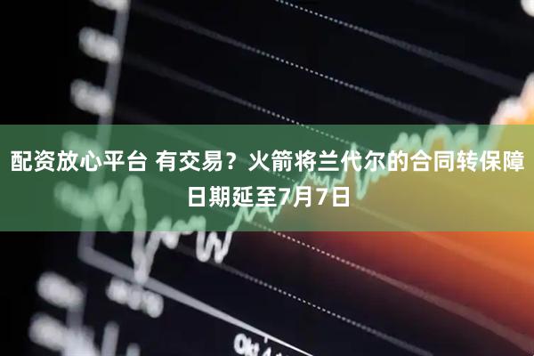 配资放心平台 有交易？火箭将兰代尔的合同转保障日期延至7月7日