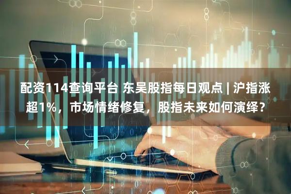 配资114查询平台 东吴股指每日观点 | 沪指涨超1%，市场情绪修复，股指未来如何演绎？