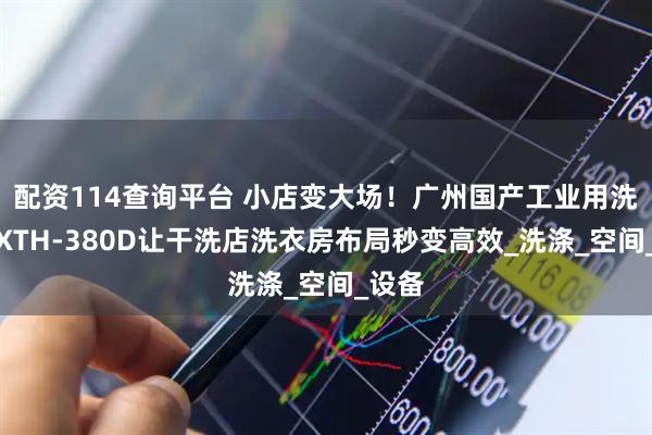 配资114查询平台 小店变大场！广州国产工业用洗衣机XTH-380D让干洗店洗衣房布局秒变高效_洗涤_空间_设备