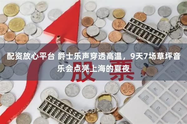 配资放心平台 爵士乐声穿透高温，9天7场草坪音乐会点亮上海的夏夜
