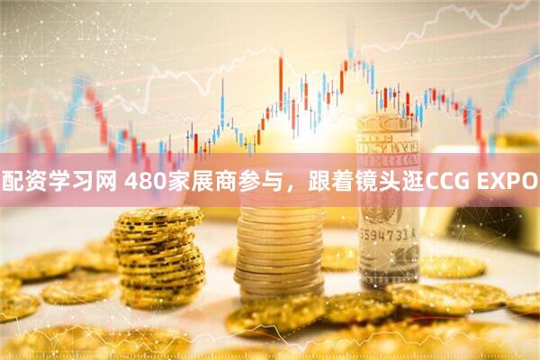 配资学习网 480家展商参与，跟着镜头逛CCG EXPO
