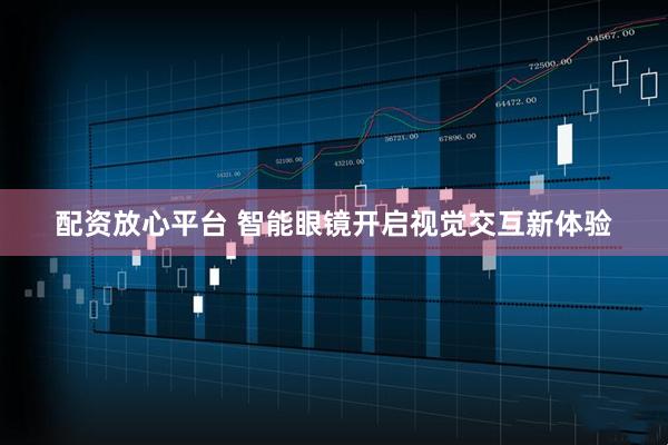 配资放心平台 智能眼镜开启视觉交互新体验