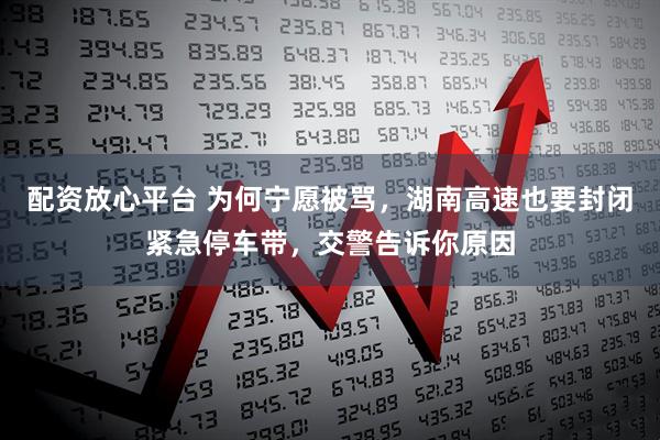 配资放心平台 为何宁愿被骂，湖南高速也要封闭紧急停车带，交警告诉你原因