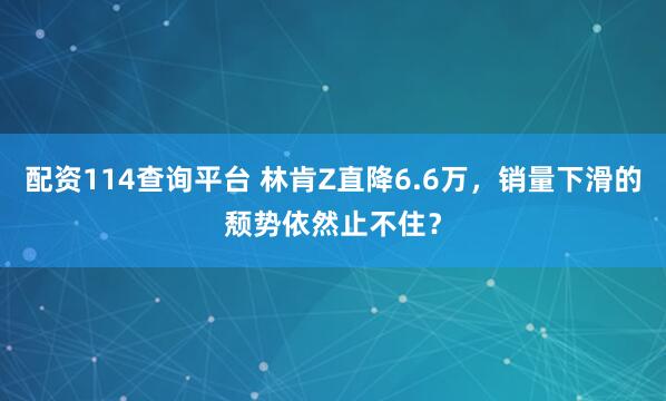 配资114查询平台 林肯Z直降6.6万，销量下滑的颓势依然止不住？