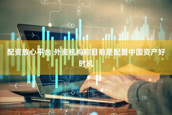配资放心平台 外资机构称目前是配置中国资产好时机