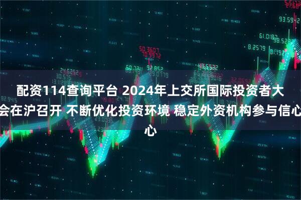 配资114查询平台 2024年上交所国际投资者大会在沪召开 不断优化投资环境 稳定外资机构参与信心