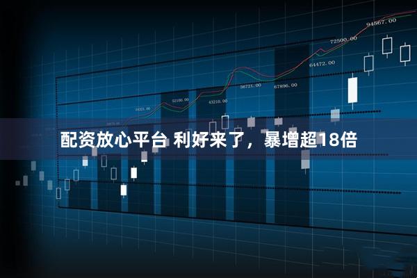 配资放心平台 利好来了，暴增超18倍