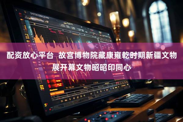 配资放心平台  故宫博物院藏康雍乾时期新疆文物展开幕文物昭昭印同心