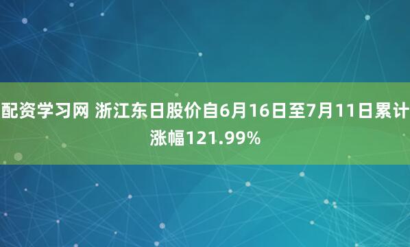 配资学习网 浙江东日股价自6月16日至7月11日累计涨幅121.99%
