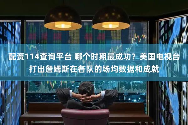 配资114查询平台 哪个时期最成功？美国电视台打出詹姆斯在各队的场均数据和成就