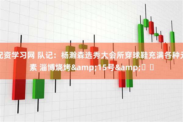 配资学习网 队记：杨瀚森选秀大会所穿球鞋充满各种元素 淄博烧烤&15号&❤❤