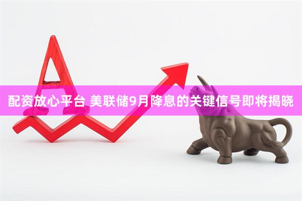 配资放心平台 美联储9月降息的关键信号即将揭晓