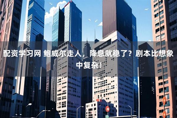 配资学习网 鲍威尔走人，降息就稳了？剧本比想象中复杂！