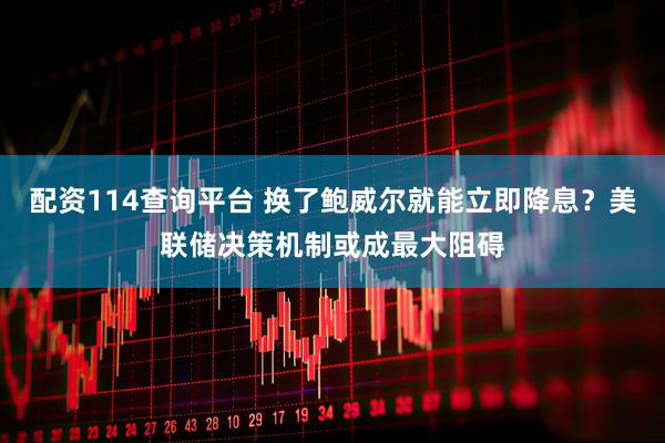 配资114查询平台 换了鲍威尔就能立即降息？美联储决策机制或成最大阻碍