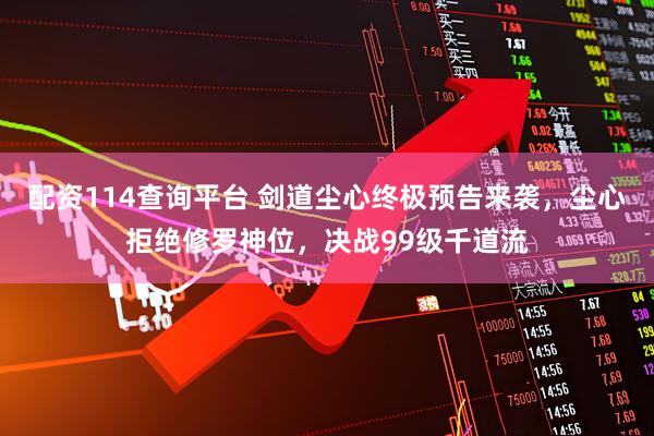 配资114查询平台 剑道尘心终极预告来袭，尘心拒绝修罗神位，决战99级千道流