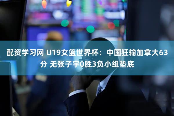 配资学习网 U19女篮世界杯：中国狂输加拿大63分 无张子宇0胜3负小组垫底