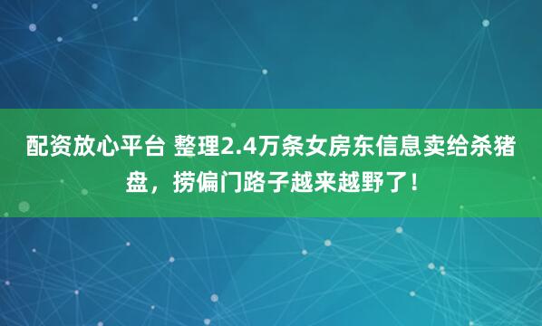 配资放心平台 整理2.4万条女房东信息卖给杀猪盘，捞偏门路子越来越野了！