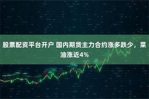 股票配资平台开户 国内期货主力合约涨多跌少，菜油涨近4%