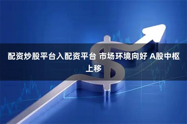 配资炒股平台入配资平台 市场环境向好 A股中枢上移