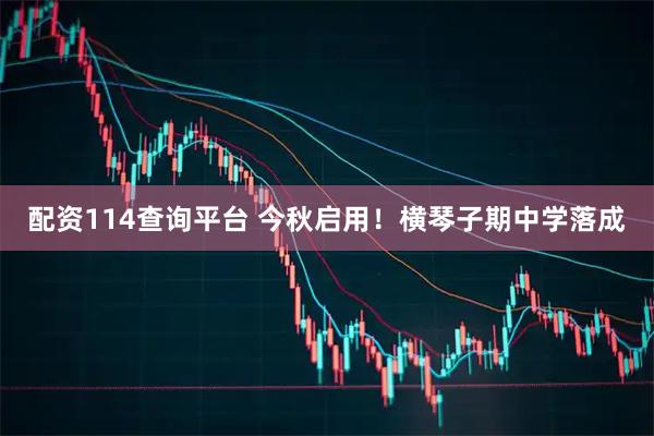配资114查询平台 今秋启用！横琴子期中学落成