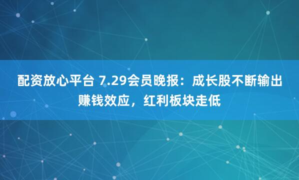 配资放心平台 7.29会员晚报：成长股不断输出赚钱效应，红利板块走低