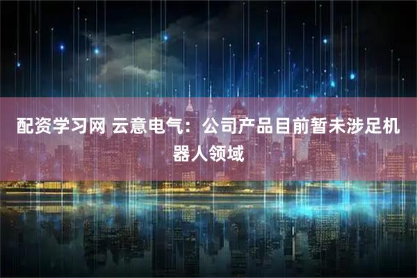配资学习网 云意电气：公司产品目前暂未涉足机器人领域