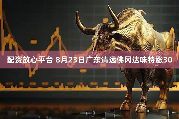 配资放心平台 8月23日广东清远佛冈达味特涨30
