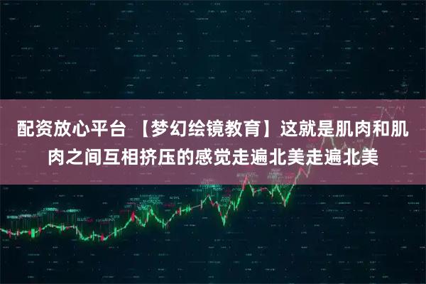 配资放心平台 【梦幻绘镜教育】这就是肌肉和肌肉之间互相挤压的感觉走遍北美走遍北美
