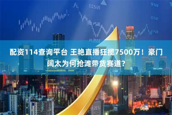 配资114查询平台 王艳直播狂揽7500万！豪门阔太为何抢滩带货赛道？