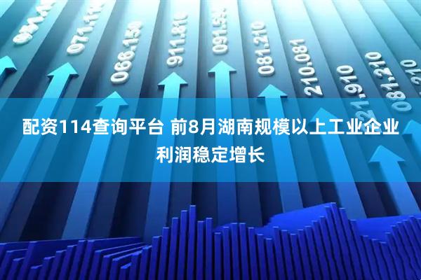 配资114查询平台 前8月湖南规模以上工业企业利润稳定增长