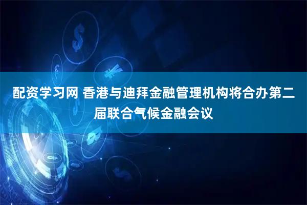 配资学习网 香港与迪拜金融管理机构将合办第二届联合气候金融会议