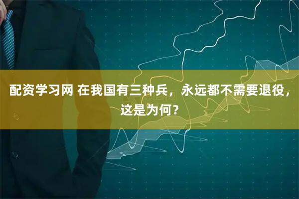 配资学习网 在我国有三种兵，永远都不需要退役，这是为何？