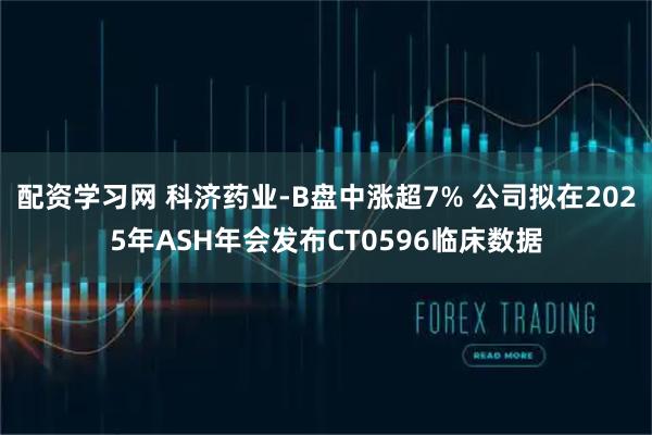 配资学习网 科济药业-B盘中涨超7% 公司拟在2025年ASH年会发布CT0596临床数据