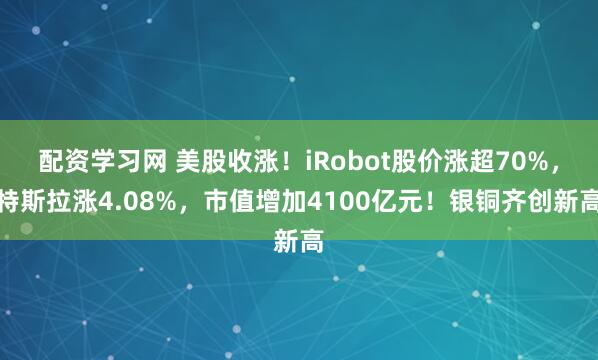 配资学习网 美股收涨！iRobot股价涨超70%，特斯拉涨4.08%，市值增加4100亿元！银铜齐创新高