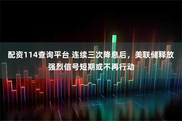 配资114查询平台 连续三次降息后,美联储释放强烈信号短期或不再行动